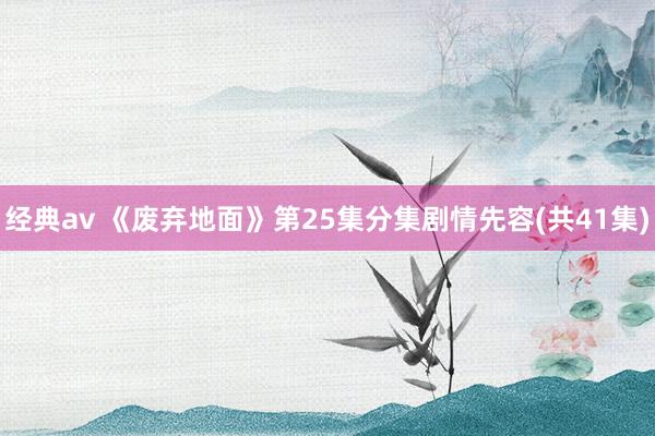 经典av 《废弃地面》第25集分集剧情先容(共41集)