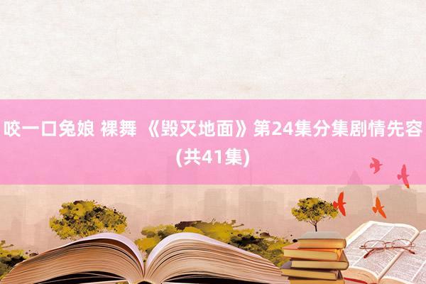 咬一口兔娘 裸舞 《毁灭地面》第24集分集剧情先容(共41集)