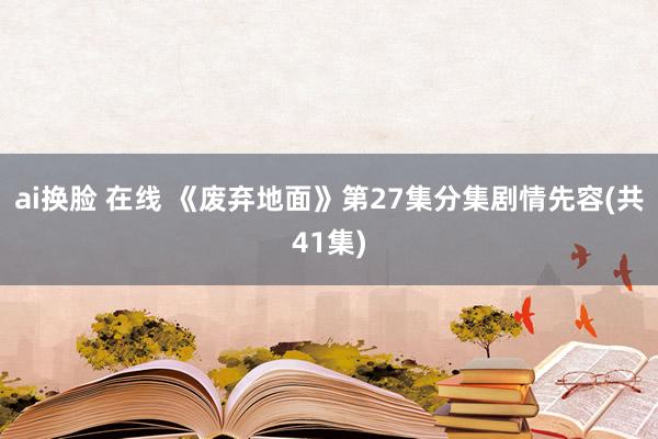 ai换脸 在线 《废弃地面》第27集分集剧情先容(共41集)
