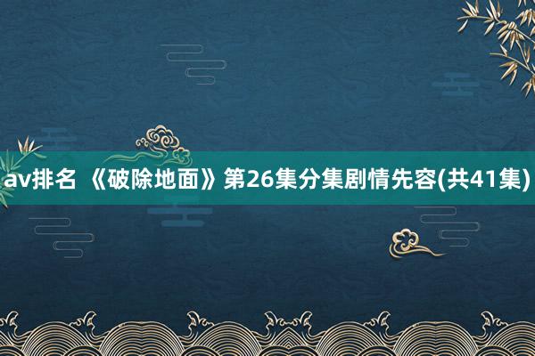 av排名 《破除地面》第26集分集剧情先容(共41集)