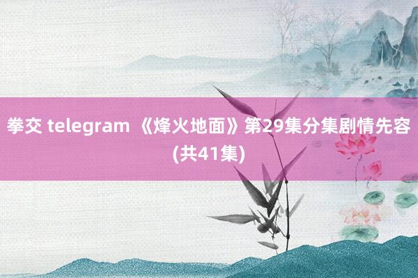 拳交 telegram 《烽火地面》第29集分集剧情先容(共41集)