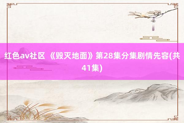 红色av社区 《毁灭地面》第28集分集剧情先容(共41集)
