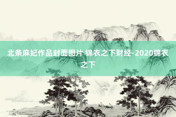 北条麻妃作品封面图片 锦衣之下财经-2020锦衣之下