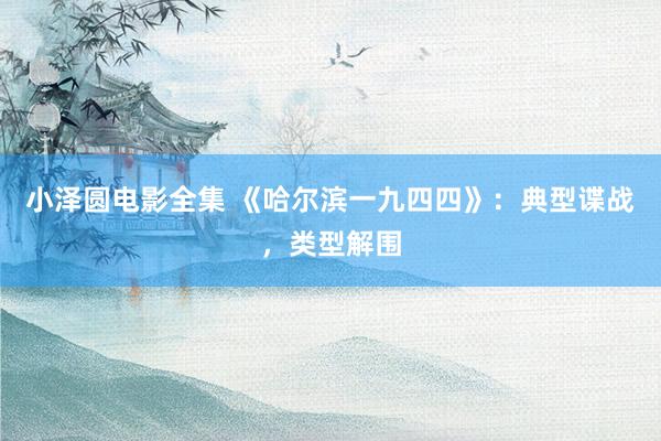 小泽圆电影全集 《哈尔滨一九四四》：典型谍战，类型解围