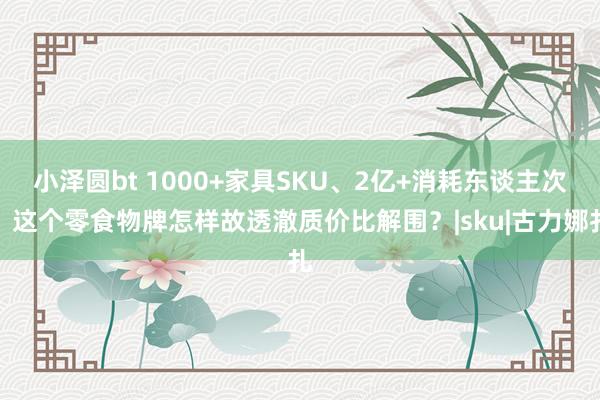 小泽圆bt 1000+家具SKU、2亿+消耗东谈主次，这个零食物牌怎样故透澈质价比解围？|sku|古力娜扎