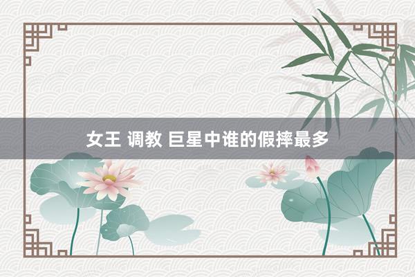 女王 调教 巨星中谁的假摔最多