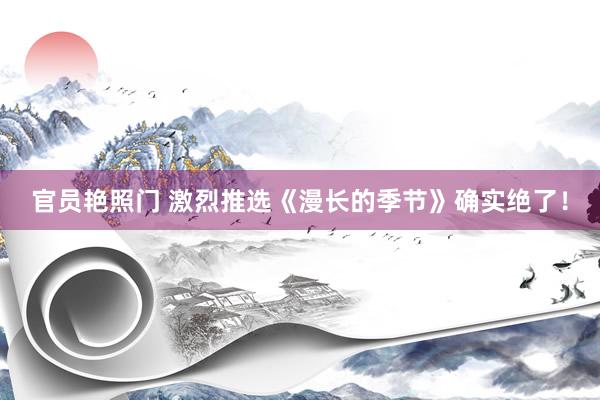 官员艳照门 激烈推选《漫长的季节》确实绝了!