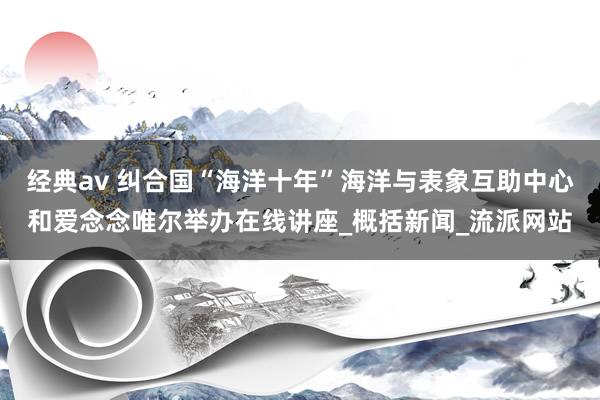 经典av 纠合国“海洋十年”海洋与表象互助中心和爱念念唯尔举办在线讲座_概括新闻_流派网站