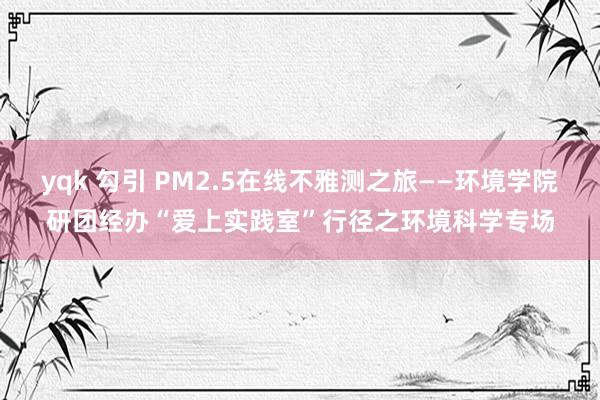 yqk 勾引 PM2.5在线不雅测之旅——环境学院研团经办“爱上实践室”行径之环境科学专场