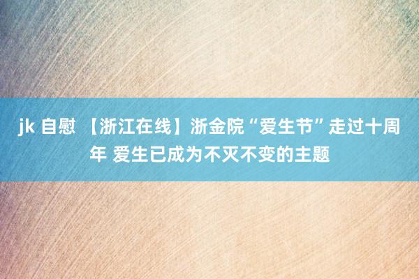 jk 自慰 【浙江在线】浙金院“爱生节”走过十周年 爱生已成为不灭不变的主题
