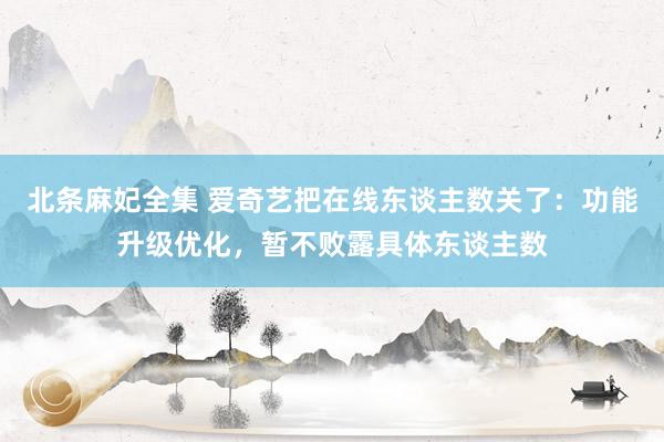 北条麻妃全集 爱奇艺把在线东谈主数关了：功能升级优化，暂不败露具体东谈主数