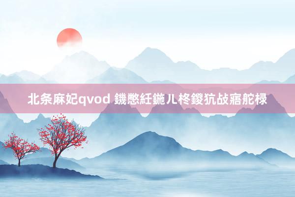 北条麻妃qvod 鐖憋紝鍦ㄦ柊鍐犺敁寤舵椂