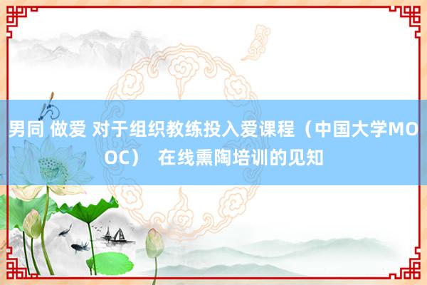 男同 做爱 对于组织教练投入爱课程（中国大学MOOC）  在线熏陶培训的见知