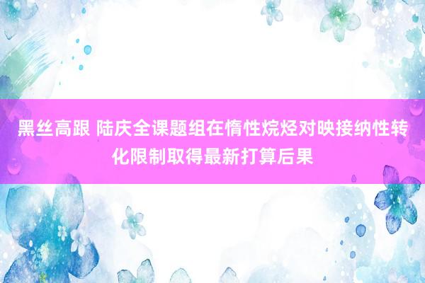 黑丝高跟 陆庆全课题组在惰性烷烃对映接纳性转化限制取得最新打算后果