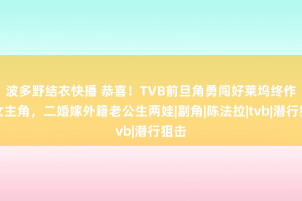 波多野结衣快播 恭喜！TVB前旦角勇闯好莱坞终作念女主角，二婚嫁外籍老公生两娃|副角|陈法拉|tvb|潜行狙击