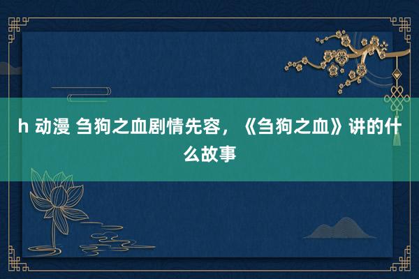 h 动漫 刍狗之血剧情先容，《刍狗之血》讲的什么故事