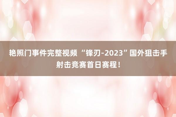 艳照门事件完整视频 “锋刃-2023”国外狙击手射击竞赛首日赛程！