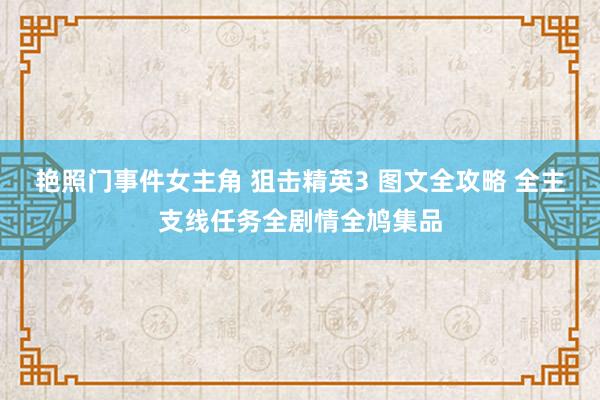 艳照门事件女主角 狙击精英3 图文全攻略 全主支线任务全剧情全鸠集品