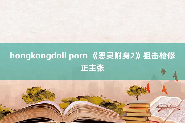 hongkongdoll porn 《恶灵附身2》狙击枪修正主张