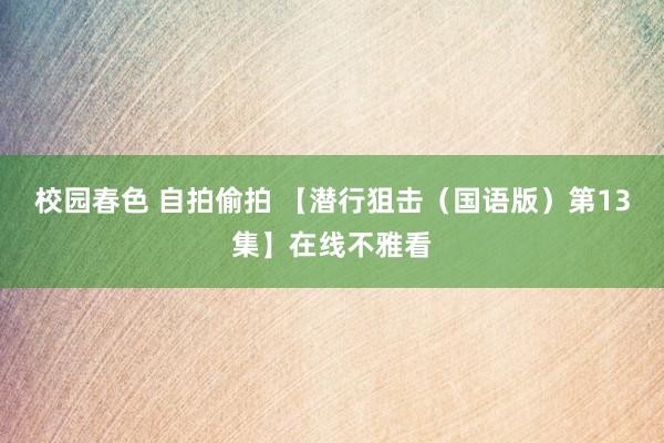 校园春色 自拍偷拍 【潜行狙击（国语版）第13集】在线不雅看