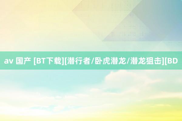 av 国产 [BT下载][潜行者/卧虎潜龙/潜龙狙击][BD