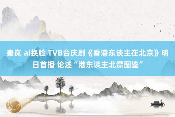 秦岚 ai换脸 TVB台庆剧《香港东谈主在北京》明日首播 论述“港东谈主北漂图鉴”