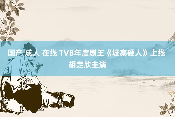 国产 成人 在线 TVB年度剧王《城寨硬人》上线 胡定欣主演