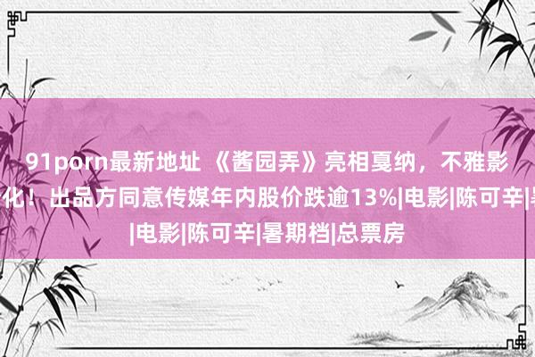 91porn最新地址 《酱园弄》亮相戛纳，不雅影口碑南北极分化！出品方同意传媒年内股价跌逾13%|电影|陈可辛|暑期档|总票房