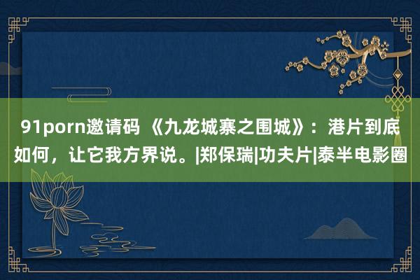 91porn邀请码 《九龙城寨之围城》：港片到底如何，让它我方界说。|郑保瑞|功夫片|泰半电影圈
