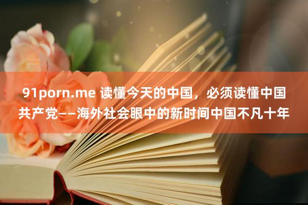 91porn.me 读懂今天的中国，必须读懂中国共产党——海外社会眼中的新时间中国不凡十年