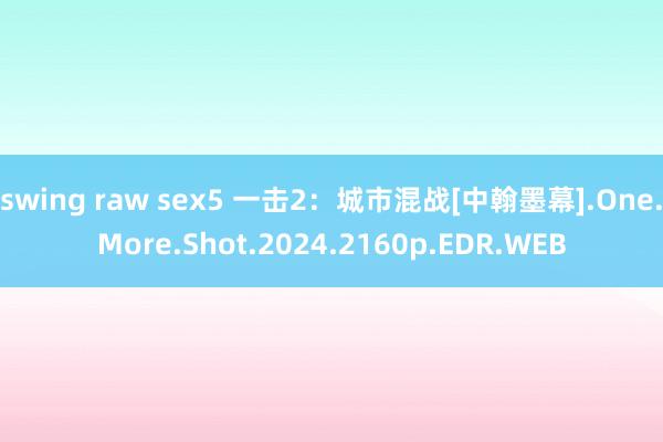 swing raw sex5 一击2：城市混战[中翰墨幕].One.More.Shot.2024.2160p.EDR.WEB