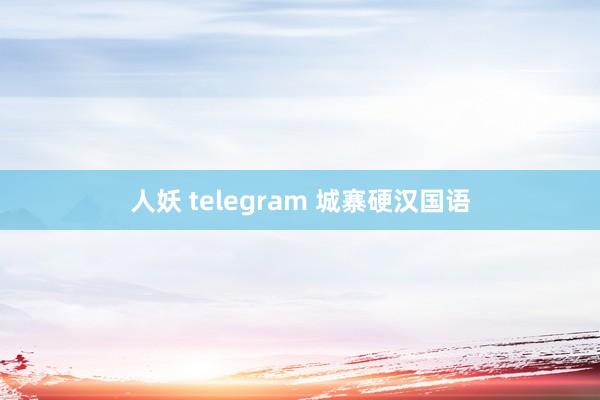 人妖 telegram 城寨硬汉国语