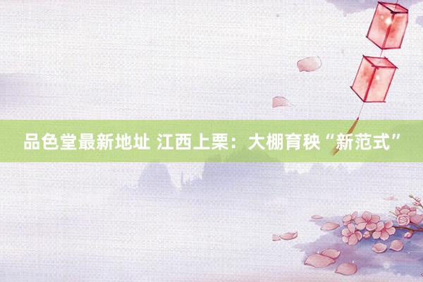 品色堂最新地址 江西上栗：大棚育秧“新范式”
