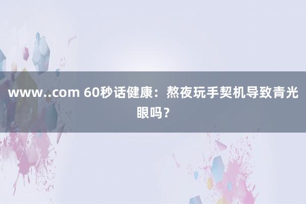 www..com 60秒话健康：熬夜玩手契机导致青光眼吗？
