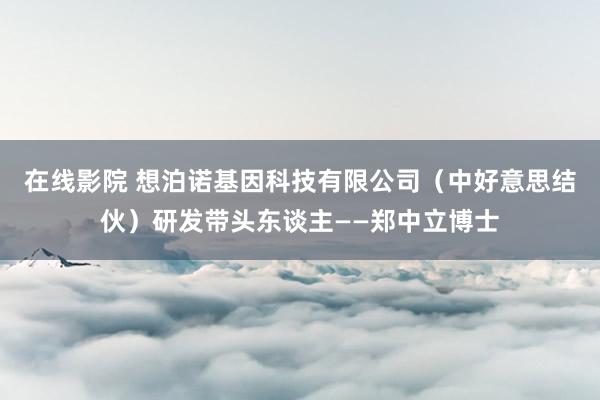 在线影院 想泊诺基因科技有限公司（中好意思结伙）研发带头东谈主——郑中立博士