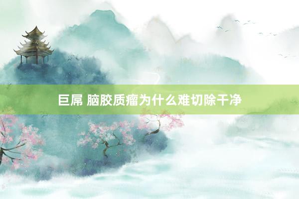 巨屌 脑胶质瘤为什么难切除干净