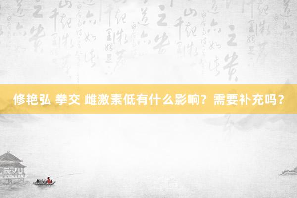 修艳弘 拳交 雌激素低有什么影响？需要补充吗？