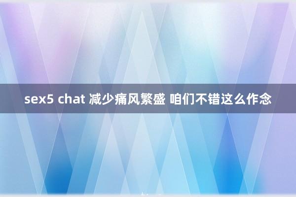 sex5 chat 减少痛风繁盛 咱们不错这么作念