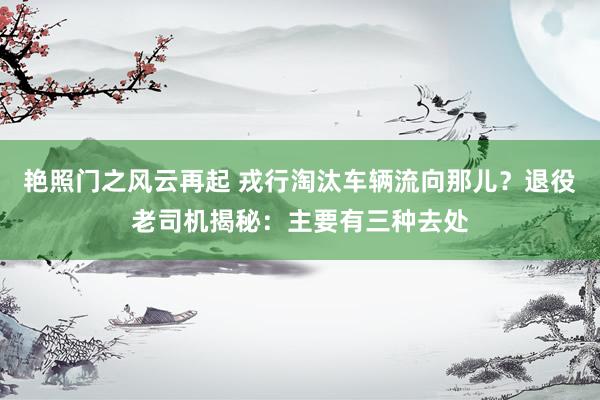 艳照门之风云再起 戎行淘汰车辆流向那儿？退役老司机揭秘：主要有三种去处