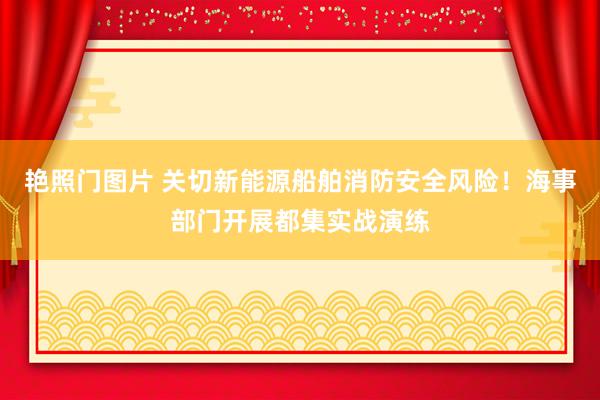 艳照门图片 关切新能源船舶消防安全风险！海事部门开展都集实战演练