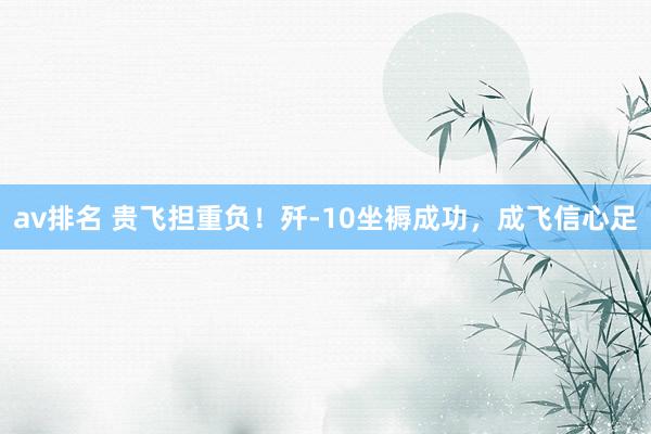 av排名 贵飞担重负！歼-10坐褥成功，成飞信心足