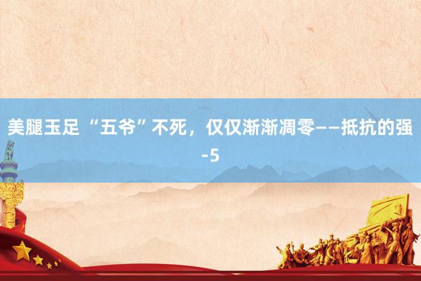 美腿玉足 “五爷”不死，仅仅渐渐凋零——抵抗的强-5