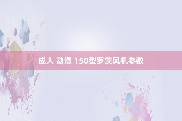 成人 动漫 150型罗茨风机参数
