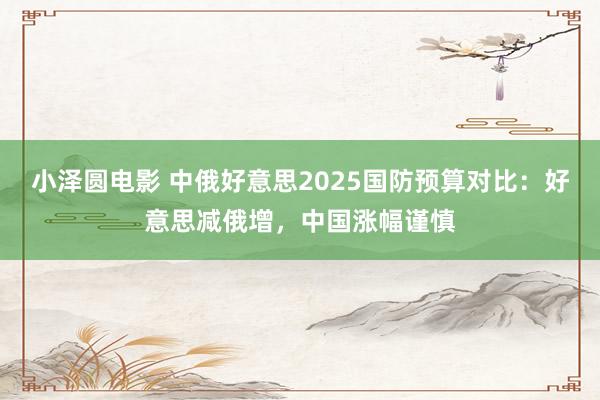 小泽圆电影 中俄好意思2025国防预算对比：好意思减俄增，中国涨幅谨慎