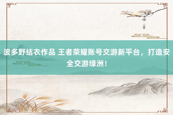 波多野结衣作品 王者荣耀账号交游新平台，打造安全交游绿洲！