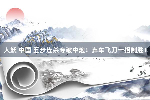人妖 中国 五步连杀专破中炮！弃车飞刀一招制胜！