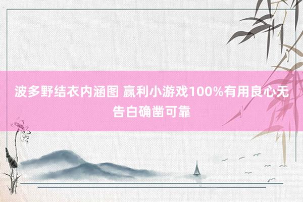 波多野结衣内涵图 赢利小游戏100%有用良心无告白确凿可靠