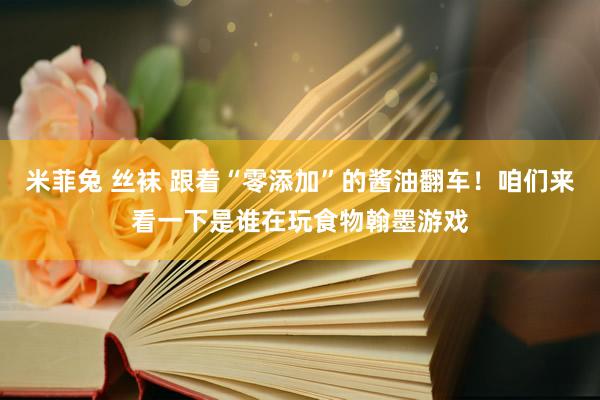 米菲兔 丝袜 跟着“零添加”的酱油翻车！咱们来看一下是谁在玩食物翰墨游戏