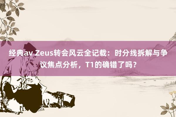 经典av Zeus转会风云全记载：时分线拆解与争议焦点分析，T1的确错了吗？