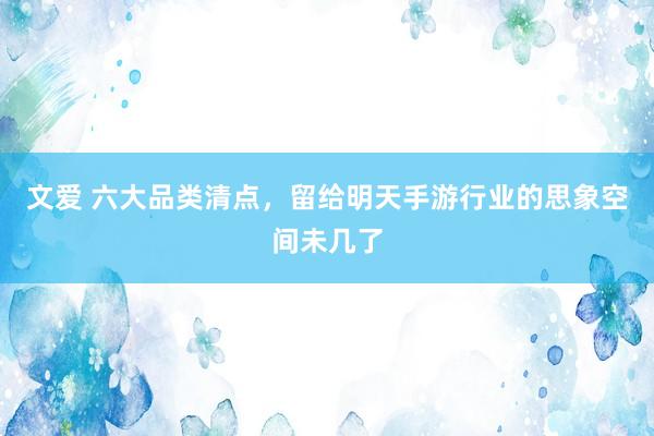 文爱 六大品类清点，留给明天手游行业的思象空间未几了